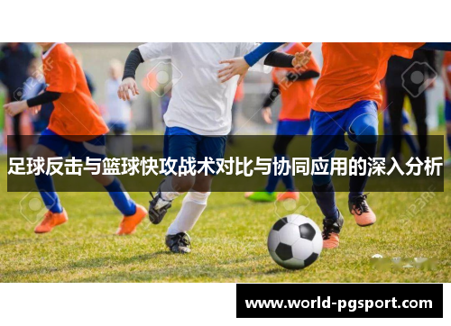足球反击与篮球快攻战术对比与协同应用的深入分析 足球反击与篮球快攻战术对比与协同应用的深入分析