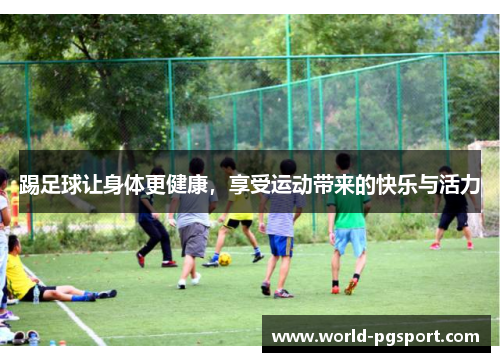 踢足球让身体更健康,享受运动带来的快乐与活力 踢足球让身体更健康,享受运动带来的快乐与活力