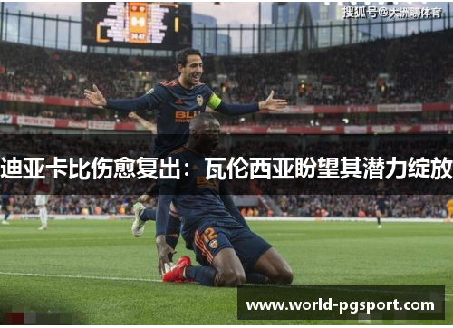 迪亚卡比伤愈复出:瓦伦西亚盼望其潜力绽放 迪亚卡比伤愈复出:瓦伦西亚盼望其潜力绽放