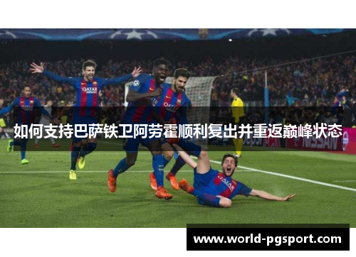 如何支持巴萨铁卫阿劳霍顺利复出并重返巅峰状态